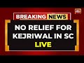 Arvind kejriwal supreme court hearing live updates sc no relief for kejriwal from top court