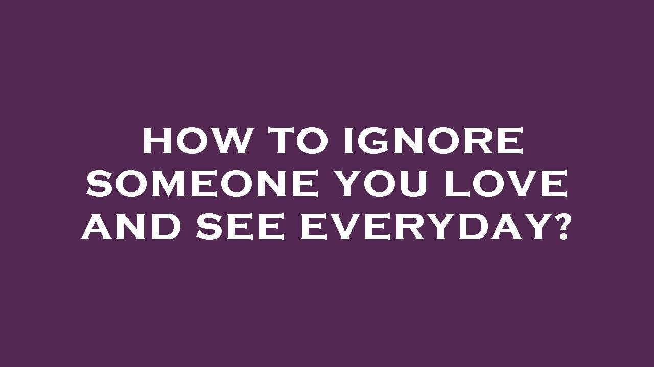How to ignore someone you love and see everyday? - YouTube