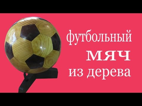 Как изготовить футбольный мяч из дерева. How to make a soccer ball from wood.