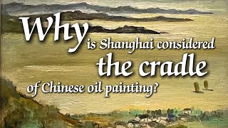 Why Is Shanghai Considered The Cradle Of Chinese Oil Painting?