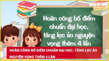 Hoãn công bố điểm chuẩn đại học, tăng lọc ảo nguyện vọng thêm 4 lần| Báo Lao Động