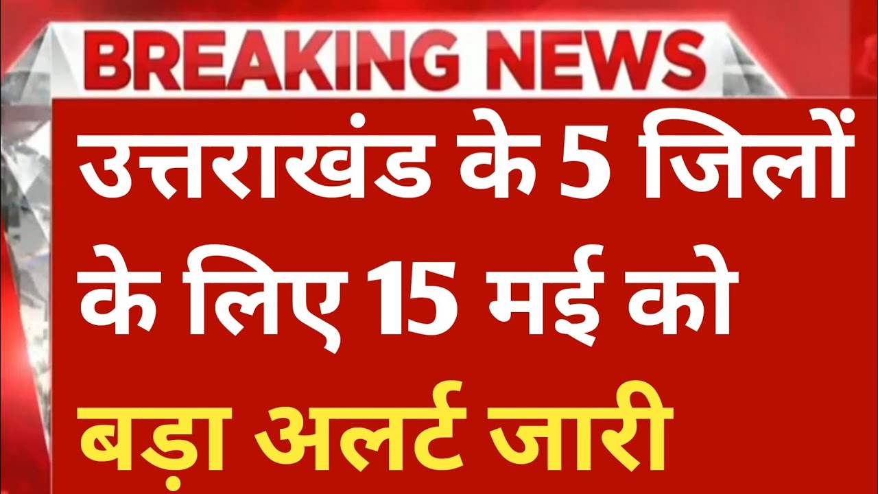 उत्तराखंड के 5 जिलों के लिए 15 मई को बड़ा अलर्ट जारी Uttarakhand Rain
