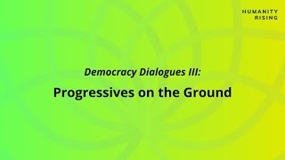Humanity Rising Day 629: Democracy Dialogues III: Progressive on the Ground