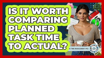 Is It Worth Comparing Planned Task Time To Actual?