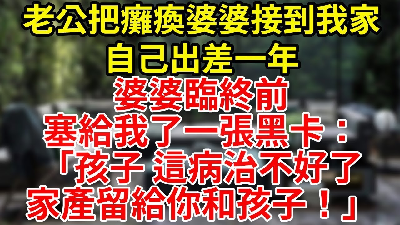 老公把癱瘓婆婆接到我家自己出差一年婆婆臨終前塞給我了一張黑卡：「孩子 這病治不好了家產留給你和孩子！」