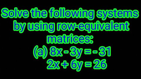 Solve the following systems by using row-equivalent matrices:        (a) 8x - 3y = - 31 2x + 6y = 26