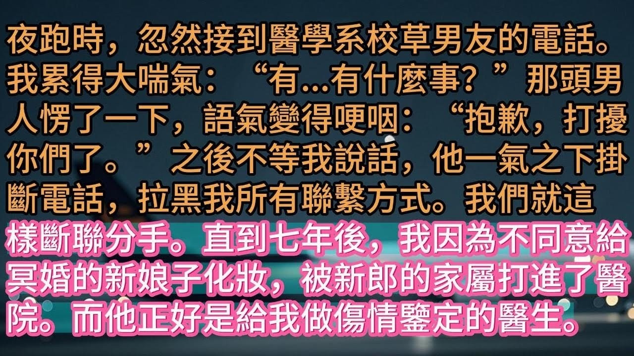【完结】夜跑時，忽然接到醫學系校草男友的電話。我累得大喘氣：“有   有什麼事？”那頭男人愣了一下，語氣變得哽咽：“抱歉，打擾你們了。”之後不等我說話，他一氣之下掛斷電話，拉黑我所有聯繫方式。我