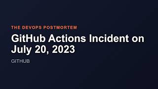 GitHub Actions Incident on July 20, 2023 | The DevOps Postmortem