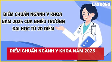 Điểm chuẩn ngành Y khoa năm 2025 | Báo Lao Động