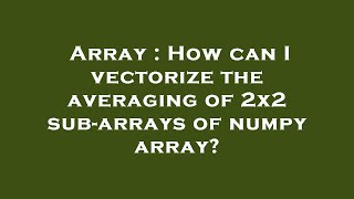Array : How can I vectorize the averaging of 2x2 sub-arrays of numpy array?