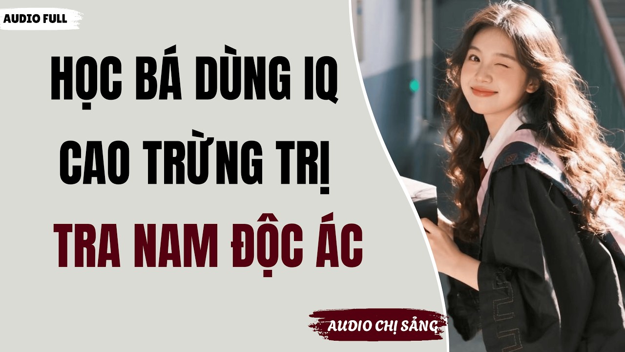 [ Full ] HỌC BÁ DÙNG IQ CAO TRỪNG TRỊ TRA NAM ĐỘC ÁC | Audio Chị Sảng #truyenaudio #audio