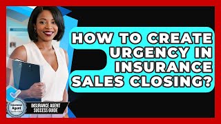How To Create Urgency In Insurance Sales Closing? - Insurance Agent Success Guide