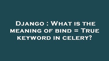 Django : What is the meaning of bind = True keyword in celery?