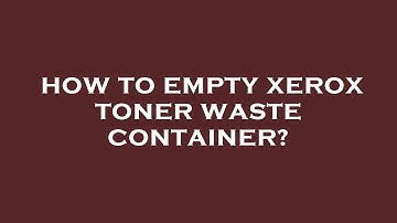 How to empty xerox toner waste container?