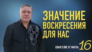 Марка 16 | ЗНАЧЕНИЕ ВОСКРЕСЕНИЯ ИИСУСА ХРИСТА ДЛЯ НАС | Александр Беляк