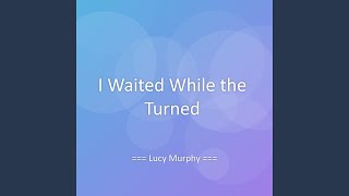 I Waited While the Turned