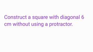Construct a square with diagonal 6 cm without using a protractor.