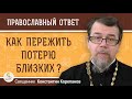 КАК ПЕРЕЖИТЬ ПОТЕРЮ БЛИЗКИХ ?  Священник Константин Корепанов