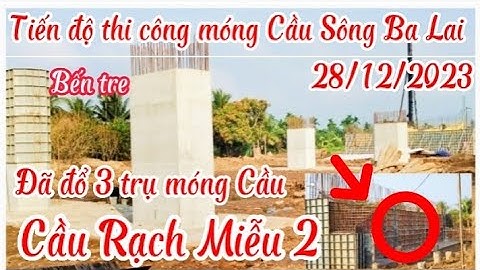 Tiến độ Cầu Rạch Miễu 2 Tiến độ thi công móng Cầu Sông Ba Lai Bến Tre và đường gom đã hoàn thiện