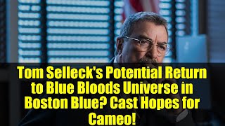 Tom Selleck's Potential Return to Blue Bloods Universe in Boston Blue? Cast Hopes for Cameo!
