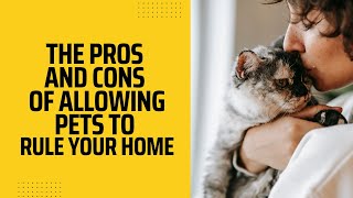 The Pros and Cons of Allowing Pets to Rule Your Home