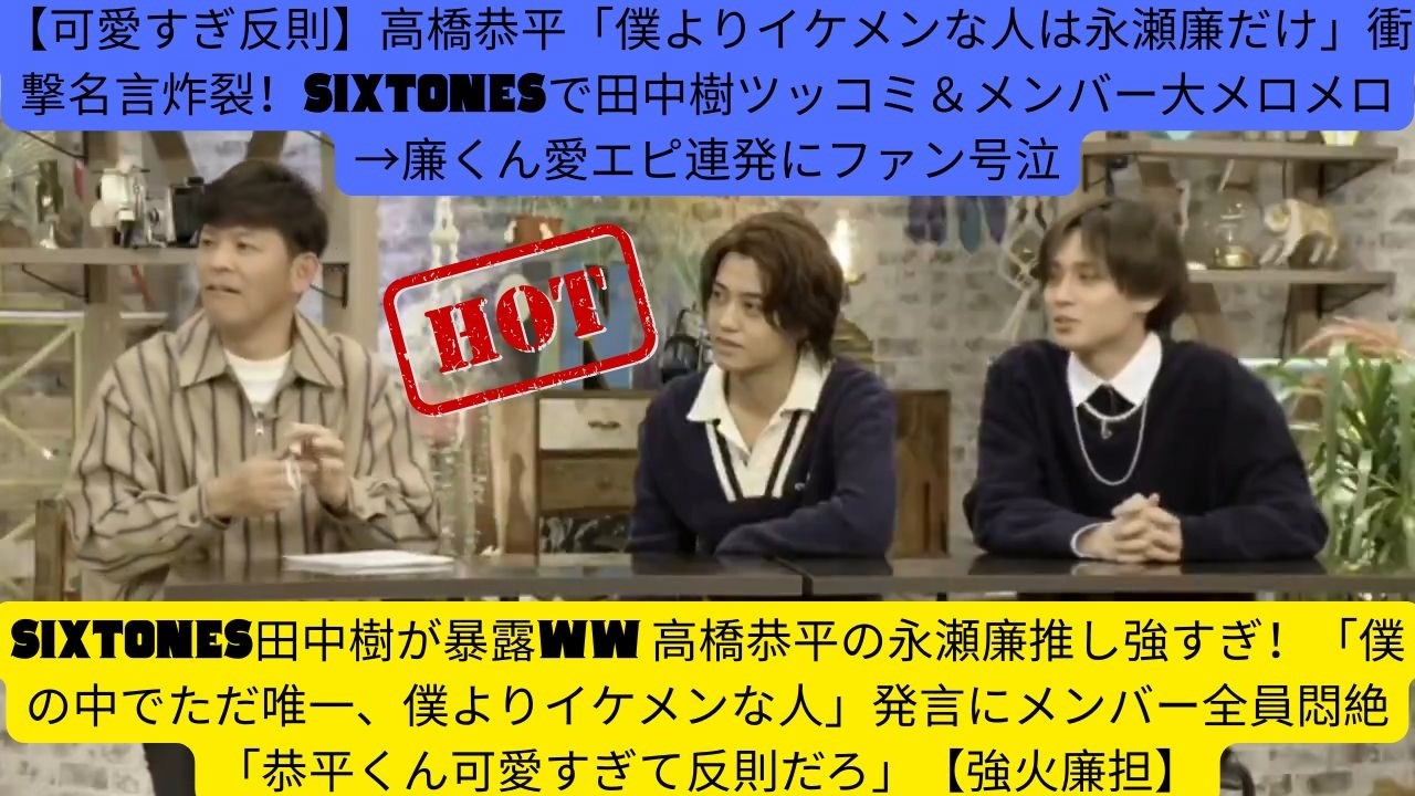【可愛すぎ反則】高橋恭平「僕よりイケメンな人は永瀬廉だけ」衝撃名言炸裂！SixTONESで田中樹ツッコミ＆メンバー大メロメロ→廉くん愛エピ連発にファン号泣