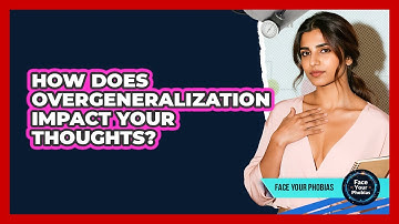 How Does Overgeneralization Impact Your Thoughts? - Face Your Phobias