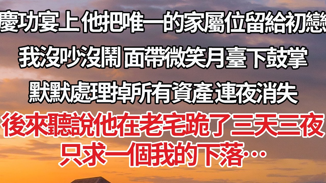 【完結】慶功宴上 他把唯一的家屬位留給初戀， 我沒吵沒鬧 面帶微笑月臺下鼓掌，默默處理掉所有資產 連夜消失，後來聽說他在老宅跪了三天三夜，只求一個我的下落… #婚姻 #情感 #豪门