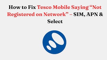 How to Fix Tesco Mobile Saying “Not Registered on Network” – SIM, APN & Select