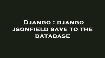 Django : django jsonfield save to the database