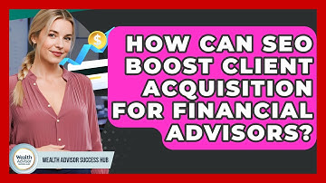 How Can SEO Boost Client Acquisition For Financial Advisors? - Wealth Advisor Success Hub
