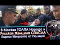 В Москве ТОЛПА народа и РУССКАЯ женщина СПАСЛА кыргыз МИГРАНТА от ПОЛИЦИЙ | Новости Кыргызстан