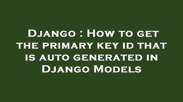 Django : How to get the primary key id that is auto generated in Django Models