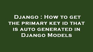 Django : How to get the primary key id that is auto generated in Django Models