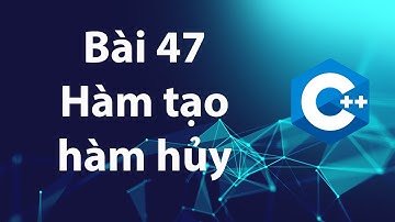 C++ 47: Hàm khởi tạo - Hàm hủy