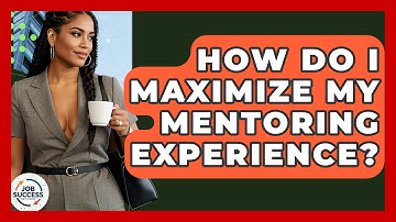 How Do I Maximize My Mentoring Experience? - Job Success Network