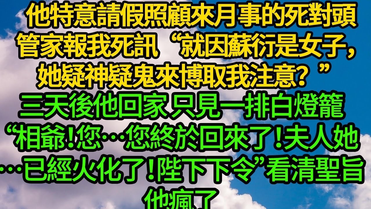 他特意請假照顧來月事的死對頭 管家報我死訊“就因蘇衍是女子，她疑神疑鬼來博取我注意？”三天後他回家 只見一排白燈籠“相爺！您…您終於回來了！夫人她…已經火化了！陛下下令”