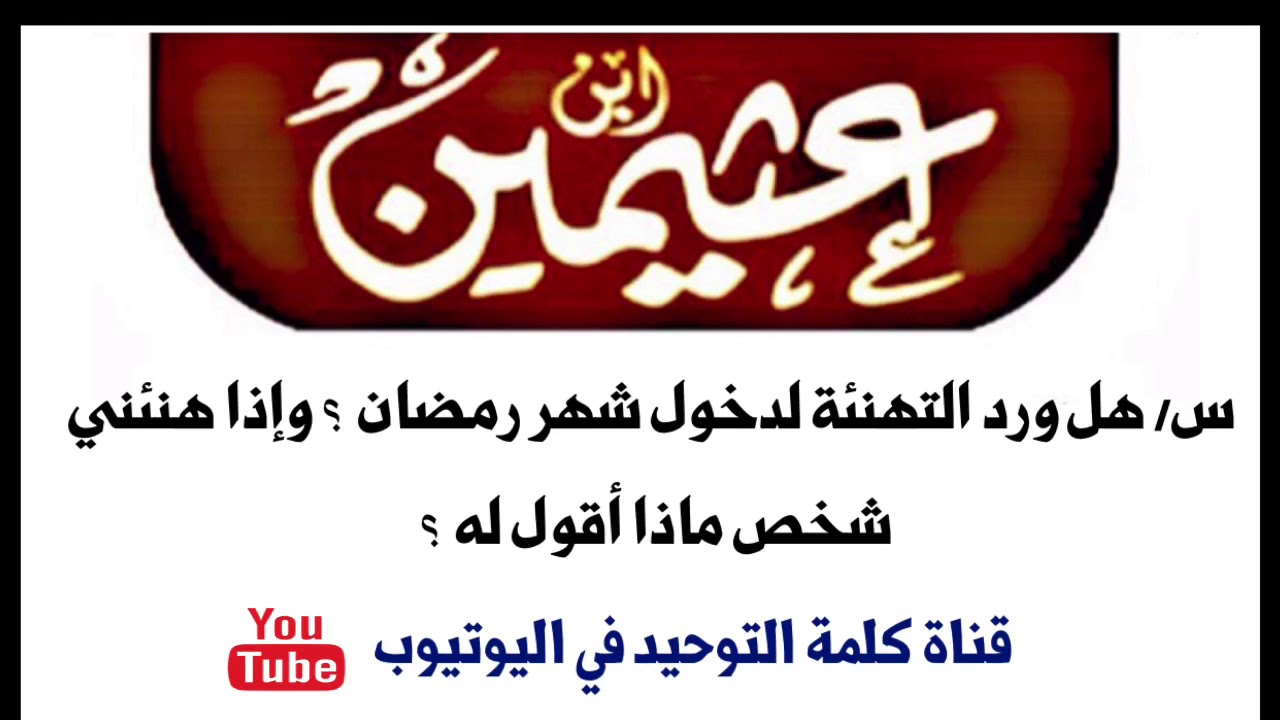 الشيخ ابن عثيمين : هل ورد التهنئة لدخول شهر رمضان ؟ وإذا هنئني شخص ماذا أقول له ؟