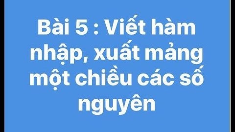 Bài 5 : Viết hàm nhập, xuất mảng một chiều các số nguyên