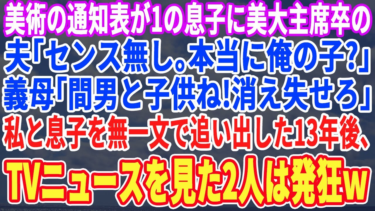 【スカッとする話】美術の通知表が1の息子に美大主席の夫「センスのかけらも無い…ホントに俺の子か？」義母「浮気で出来た子供ね！出て行け！」13年後、TVニュースを見た元夫と義母が絶句…実はw