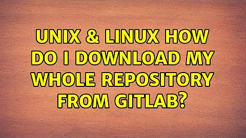 Unix & Linux: How do I download my whole repository from GitLab?
