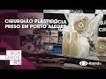 Cirurgião Plástico preso em Porto Alegre