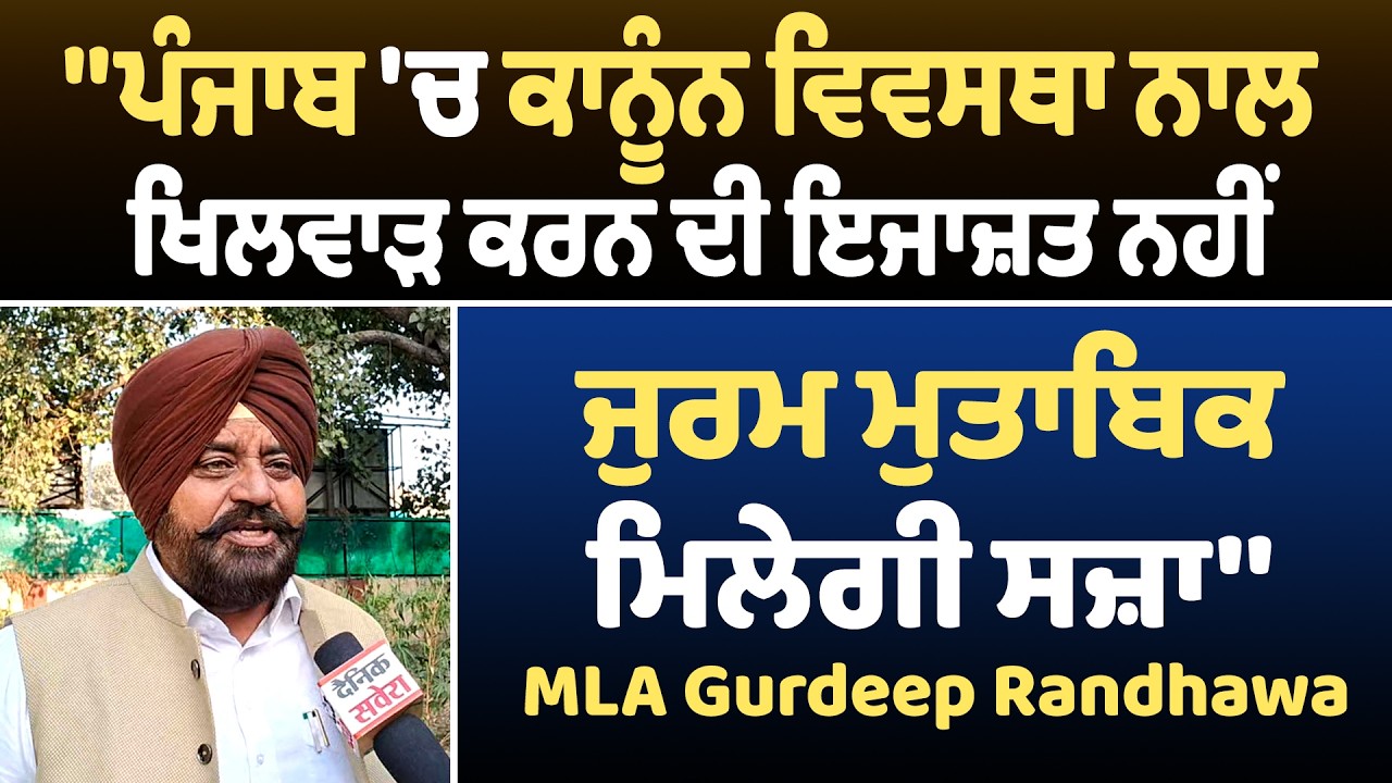 ਪੰਜਾਬ 'ਚ ਕਾਨੂੰਨ ਵਿਵਸਥਾ ਨਾਲ ਖਿਲਵਾੜ ਕਰਨ ਦੀ ਇਜਾਜ਼ਤ ਨਹੀਂ,ਜੁਰਮ ਮੁਤਾਬਿਕ ਮਿਲੇਗੀ ਸਜ਼ਾ :MLA Gurdeep Randhawa
