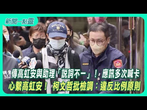 ​【新聞一點靈】傳高虹安與助理「說詞不一」！ 應訊多次喊卡　心繫高虹安！ 柯文哲批檢調：違反比例原則