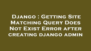 Django : Getting Site Matching Query Does Not Exist Error after creating django admin
