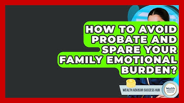 How To Avoid Probate And Spare Your Family Emotional Burden? - Wealth Advisor Success Hub