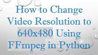 How to Change Video Resolution to 640x480 Using FFmpeg in Python