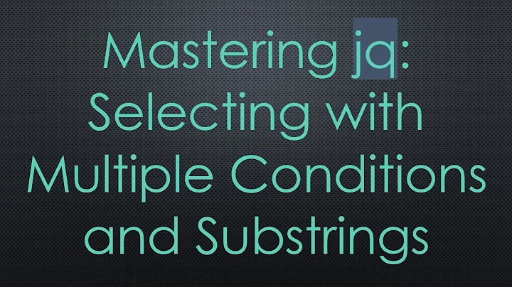 Mastering jq: Selecting with Multiple Conditions and Substrings