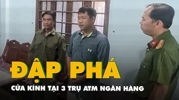 Vụ đập phá cửa kính tại 3 trụ ATM ngân hàng: 