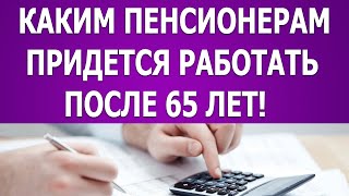 Каким пенсионерам придется работать после 65 лет!